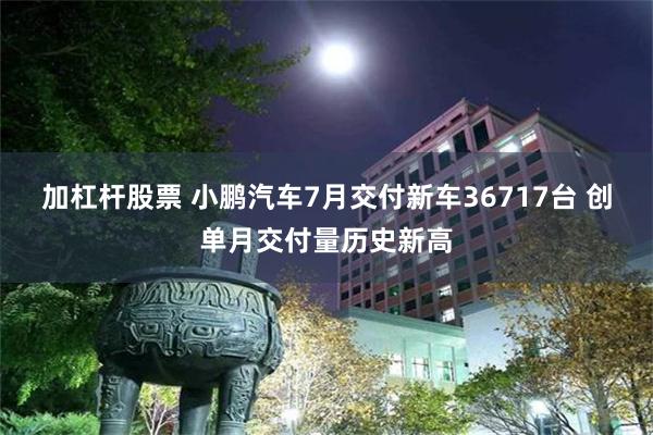 加杠杆股票 小鹏汽车7月交付新车36717台 创单月交付量历史新高