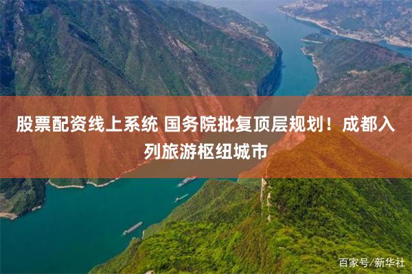 股票配资线上系统 国务院批复顶层规划！成都入列旅游枢纽城市