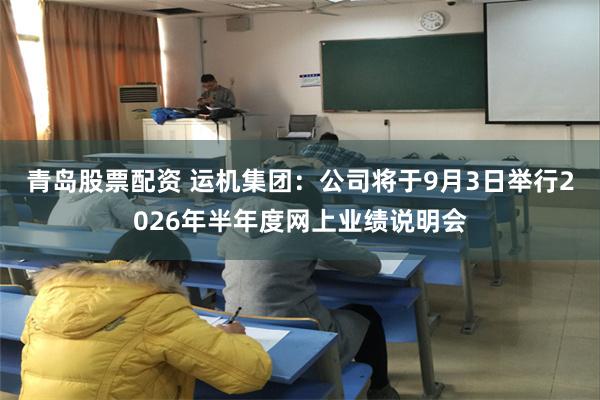 青岛股票配资 运机集团：公司将于9月3日举行2026年半年度网上业绩说明会