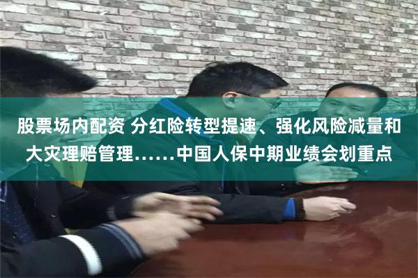 股票场内配资 分红险转型提速、强化风险减量和大灾理赔管理……中国人保中期业绩会划重点