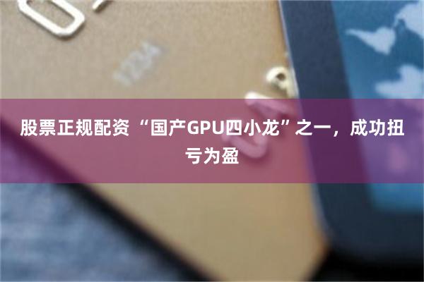 股票正规配资 “国产GPU四小龙”之一，成功扭亏为盈