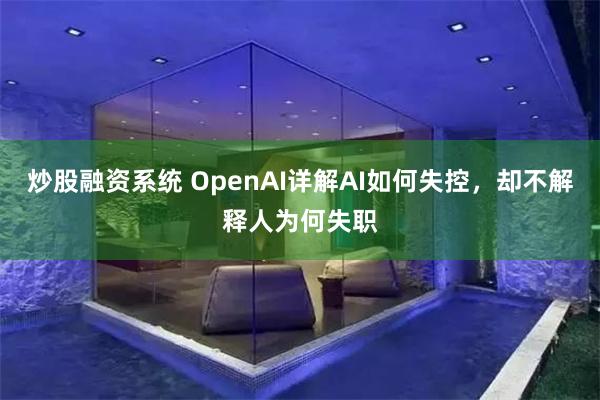 炒股融资系统 OpenAI详解AI如何失控，却不解释人为何失职