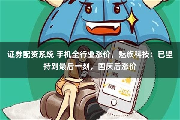 证券配资系统 手机全行业涨价，魅族科技：已坚持到最后一刻，国庆后涨价