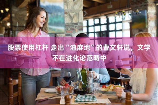 股票使用杠杆 走出“油麻地”的曹文轩说，文学不在进化论范畴中