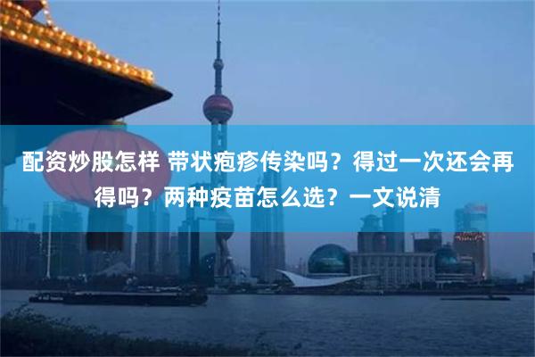 配资炒股怎样 带状疱疹传染吗？得过一次还会再得吗？两种疫苗怎么选？一文说清