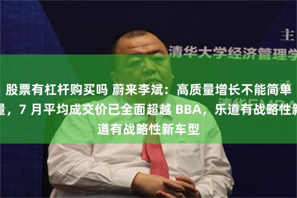 股票有杠杆购买吗 蔚来李斌：高质量增长不能简单看销量，7 月平均成交价已全面超越 BBA，乐道有战略性新车型